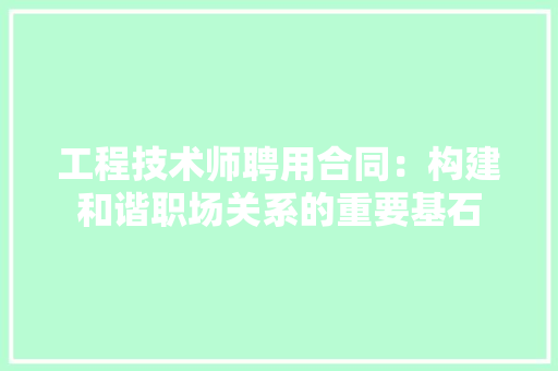 工程技术师聘用合同：构建和谐职场关系的重要基石 现代风格装饰