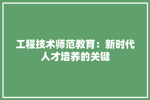 工程技术师范教育：新时代人才培养的关键 现代风格装饰