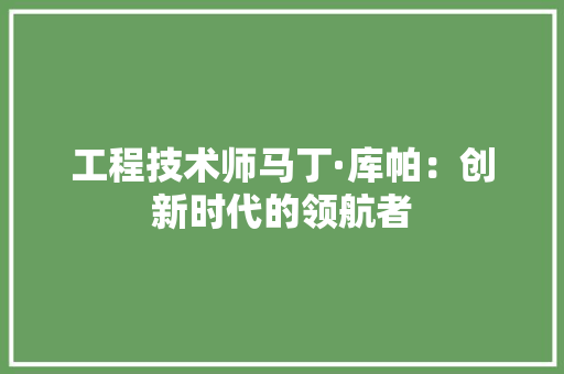 工程技术师马丁·库帕：创新时代的领航者 现代风格装饰
