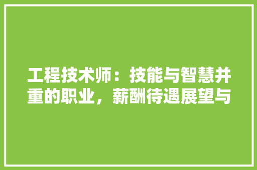 工程技术师：技能与智慧并重的职业，薪酬待遇展望与提升步骤 现代风格装饰