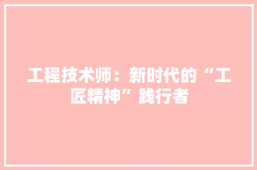 工程技术师：新时代的“工匠精神”践行者