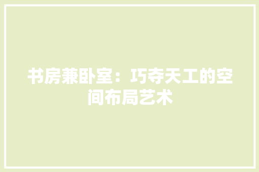书房兼卧室：巧夺天工的空间布局艺术 家居装修