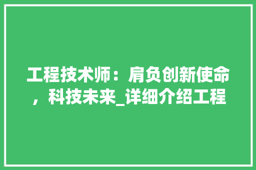工程技术师：肩负创新使命，科技未来_详细介绍工程技术师招聘简章 现代风格装饰