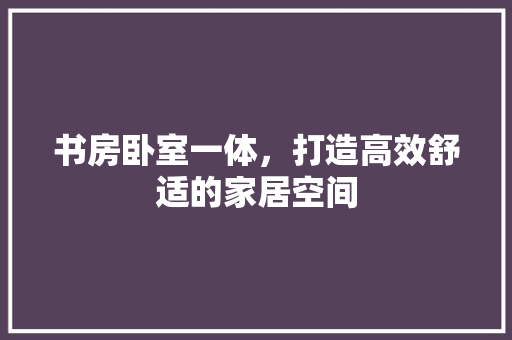 书房卧室一体，打造高效舒适的家居空间 家居装修