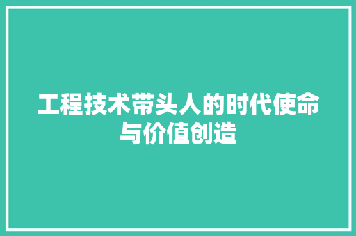 工程技术带头人的时代使命与价值创造