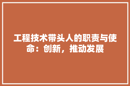工程技术带头人的职责与使命：创新，推动发展 现代风格装饰