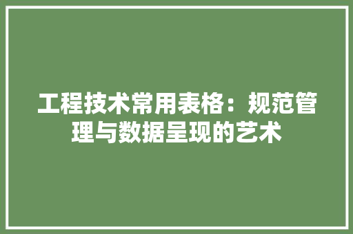 工程技术常用表格：规范管理与数据呈现的艺术 现代风格装饰