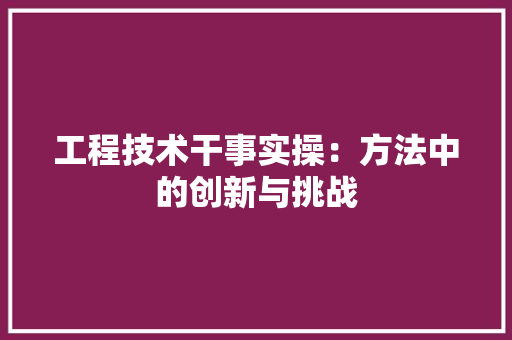 工程技术干事实操：方法中的创新与挑战 现代风格装饰