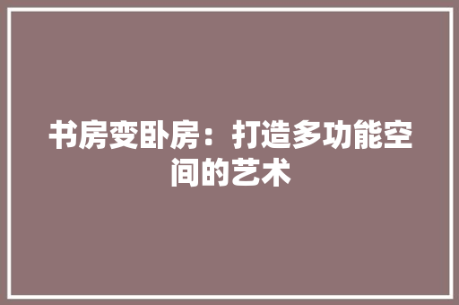书房变卧房：打造多功能空间的艺术 家居装修