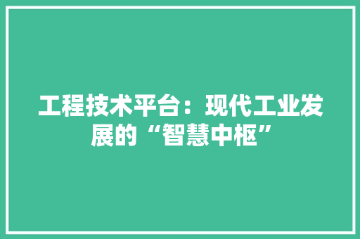 工程技术平台：现代工业发展的“智慧中枢”