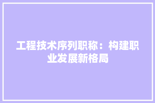 工程技术序列职称：构建职业发展新格局 现代风格装饰