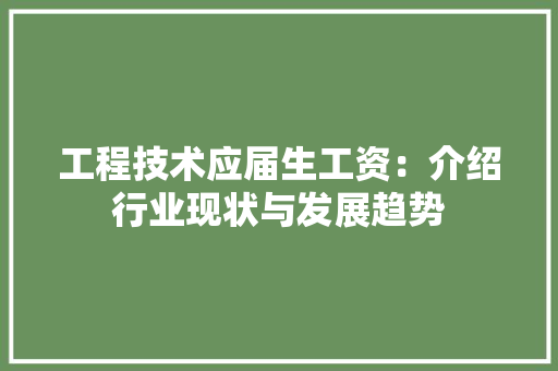 工程技术应届生工资：介绍行业现状与发展趋势 现代风格装饰