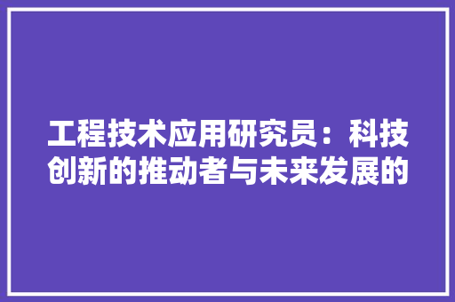 工程技术应用研究员：科技创新的推动者与未来发展的者 现代风格装饰