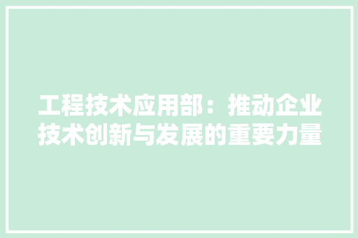 工程技术应用部：推动企业技术创新与发展的重要力量 现代风格装饰