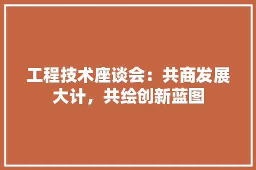 工程技术座谈会：共商发展大计，共绘创新蓝图 现代风格装饰
