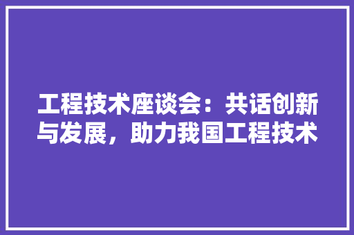 工程技术座谈会：共话创新与发展，助力我国工程技术腾飞