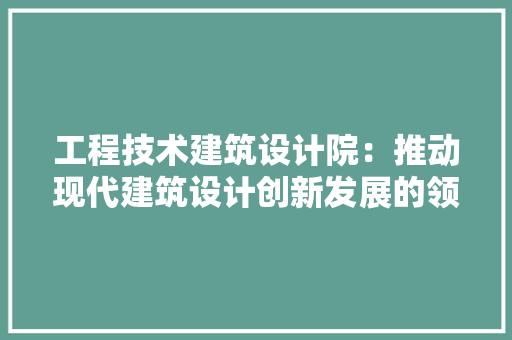 工程技术建筑设计院：推动现代建筑设计创新发展的领军力量 现代风格装饰