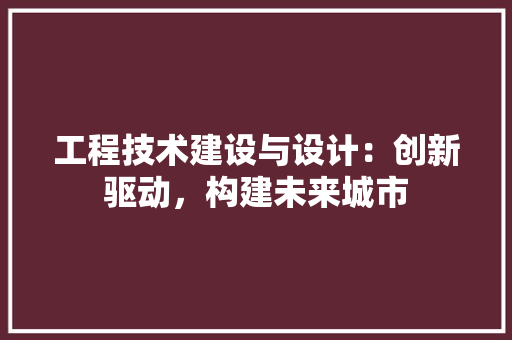 工程技术建设与设计：创新驱动，构建未来城市 现代风格装饰