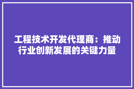 工程技术开发代理商：推动行业创新发展的关键力量 现代风格装饰