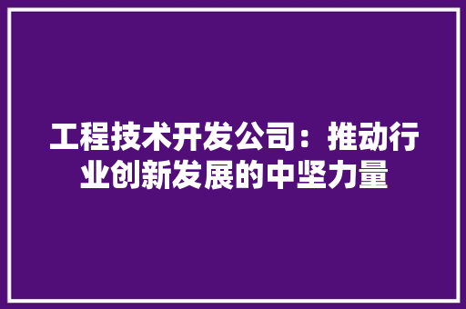 工程技术开发公司：推动行业创新发展的中坚力量