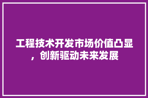 工程技术开发市场价值凸显，创新驱动未来发展 现代风格装饰