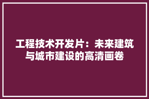 工程技术开发片：未来建筑与城市建设的高清画卷