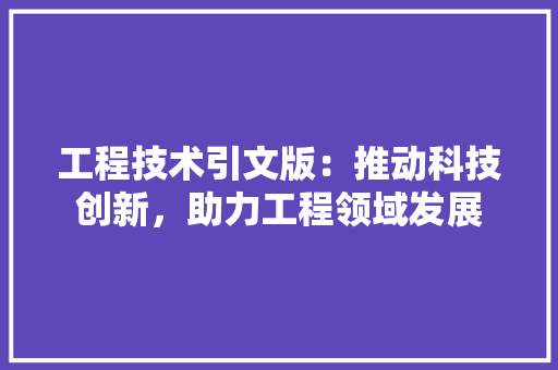 工程技术引文版：推动科技创新，助力工程领域发展