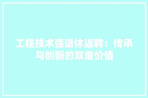 工程技术强退休返聘：传承与创新的双重价值 现代风格装饰