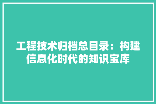 工程技术归档总目录：构建信息化时代的知识宝库 现代风格装饰