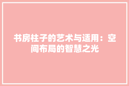 书房柱子的艺术与适用：空间布局的智慧之光 家居装修