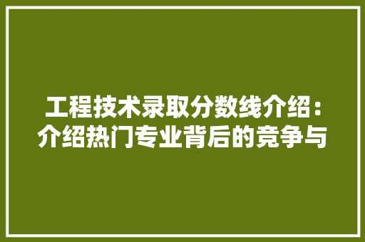 工程技术录取分数线介绍：介绍热门专业背后的竞争与机遇 现代风格装饰