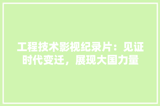 工程技术影视纪录片：见证时代变迁，展现大国力量 现代风格装饰
