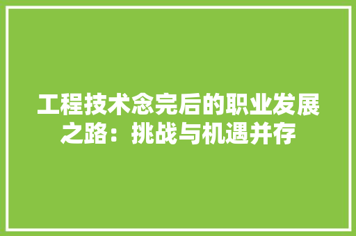 工程技术念完后的职业发展之路：挑战与机遇并存