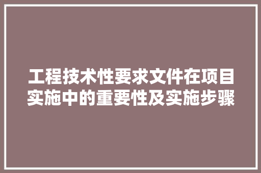 工程技术性要求文件在项目实施中的重要性及实施步骤