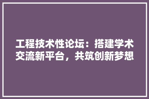 工程技术性论坛：搭建学术交流新平台，共筑创新梦想桥梁 现代风格装饰