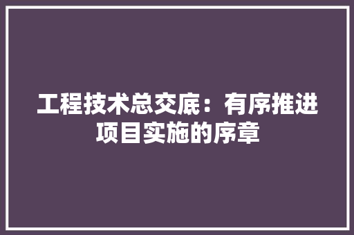 工程技术总交底：有序推进项目实施的序章 现代风格装饰