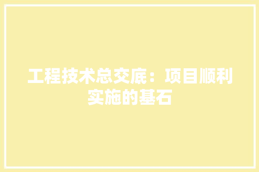 工程技术总交底：项目顺利实施的基石 现代风格装饰