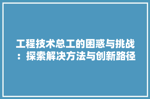 工程技术总工的困惑与挑战：探索解决方法与创新路径 现代风格装饰