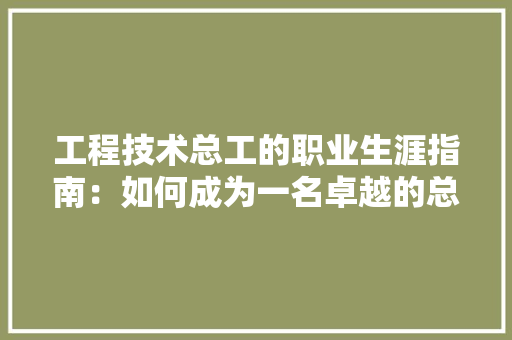 工程技术总工的职业生涯指南：如何成为一名卓越的总工 现代风格装饰