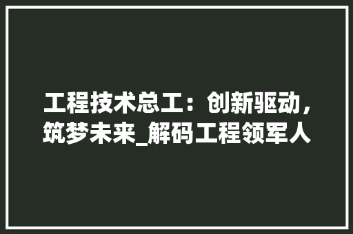 工程技术总工：创新驱动，筑梦未来_解码工程领军人物的工作片 现代风格装饰