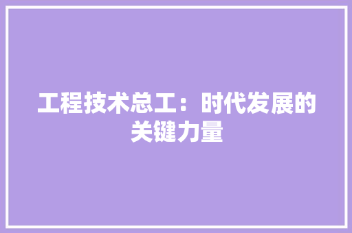 工程技术总工：时代发展的关键力量 现代风格装饰