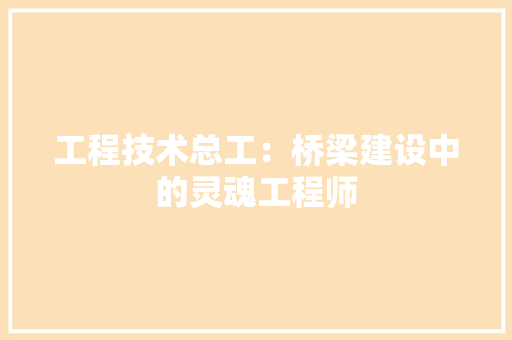 工程技术总工：桥梁建设中的灵魂工程师 现代风格装饰