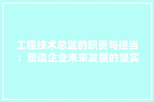 工程技术总监的职责与担当：塑造企业未来发展的坚实基石 现代风格装饰
