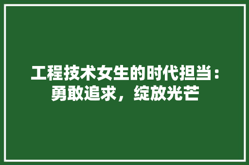 工程技术女生的时代担当：勇敢追求，绽放光芒 现代风格装饰