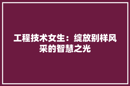 工程技术女生：绽放别样风采的智慧之光