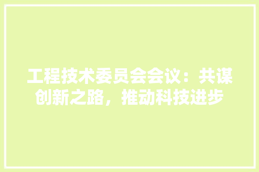 工程技术委员会会议：共谋创新之路，推动科技进步 现代风格装饰