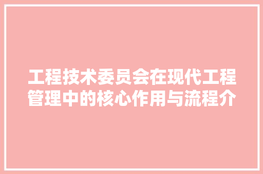 工程技术委员会在现代工程管理中的核心作用与流程介绍 现代风格装饰