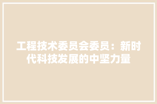 工程技术委员会委员：新时代科技发展的中坚力量 现代风格装饰