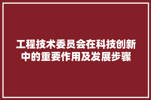 工程技术委员会在科技创新中的重要作用及发展步骤 现代风格装饰