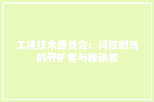 工程技术委员会：科技创新的守护者与推动者 现代风格装饰
